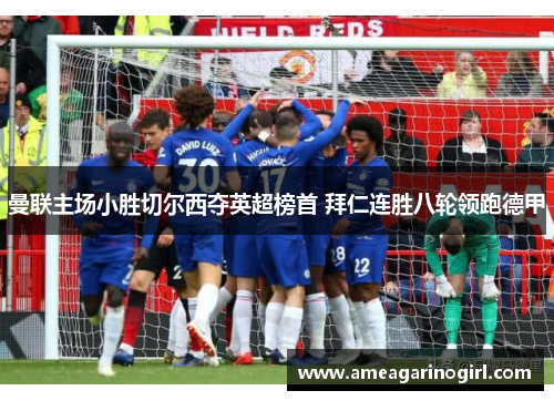 曼联主场小胜切尔西夺英超榜首 拜仁连胜八轮领跑德甲