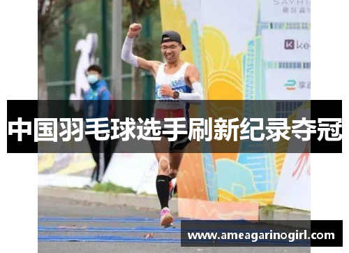 中国羽毛球选手刷新纪录夺冠