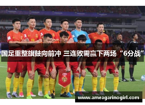 国足重整旗鼓向前冲 三连败需赢下两场“6分战”