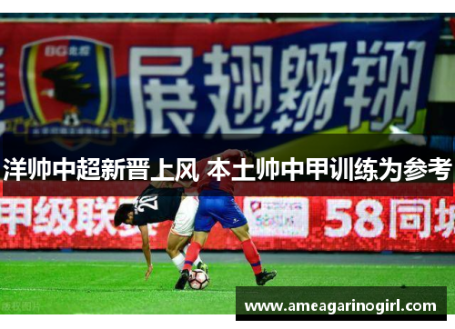 洋帅中超新晋上风 本土帅中甲训练为参考