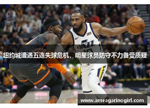 纽约城遭遇五连失球危机，明星球员防守不力备受质疑