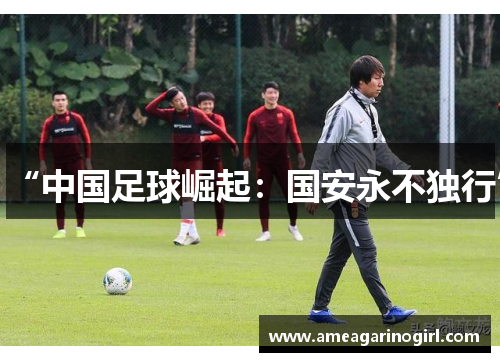 “中国足球崛起：国安永不独行”
