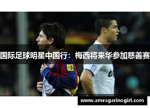 国际足球明星中国行：梅西将来华参加慈善赛